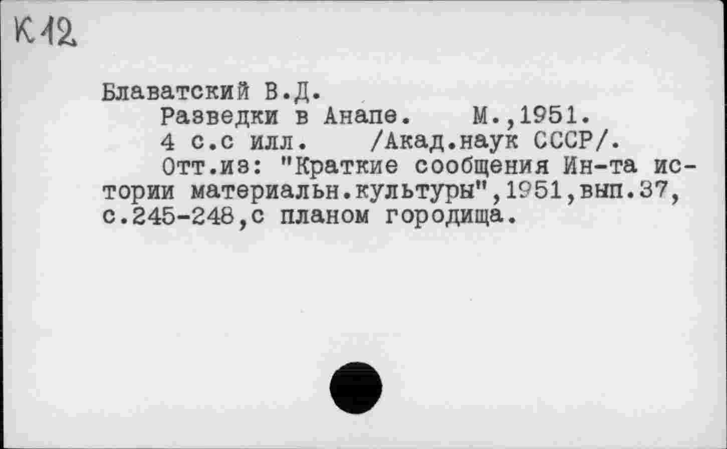 ﻿М2
Блаватский В.Д.
Разведки в Анапе. М.,1951.
4 с.с илл.	/Акад.наук СССР/.
Отт.из: "Краткие сообщения Ин-та истории материальн.культуры",1951,вып.37, с.245-248,с планом городища.